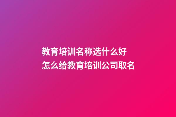 教育培训名称选什么好 怎么给教育培训公司取名-第1张-公司起名-玄机派